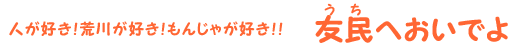 人が好き！荒川が好き！もんじゃが好き！　友民（うち）へおいでよ